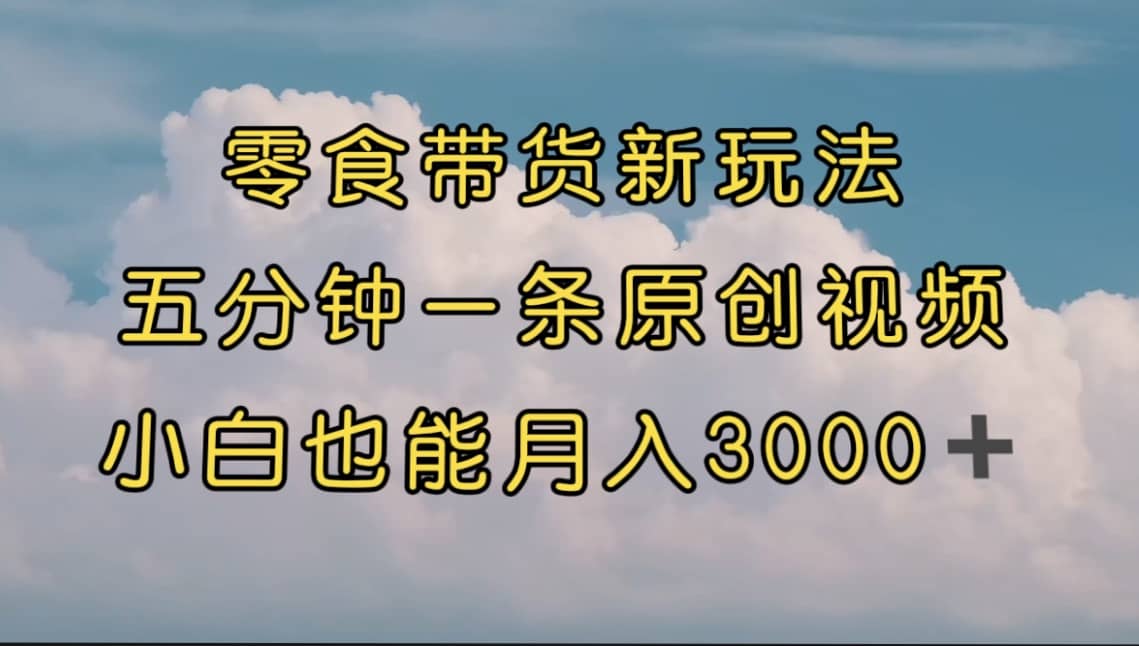 零食带货新玩法，5分钟一条原创视频，新手小白也能轻松月入3000  （教程）白米粥资源网-汇集全网副业资源白米粥资源网