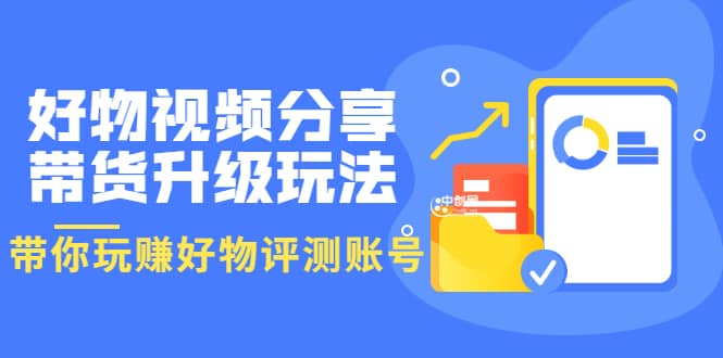 好物视频分享带货升级玩法：玩赚好物评测账号，月入10个W（1小时详细教程）白米粥资源网-汇集全网副业资源白米粥资源网