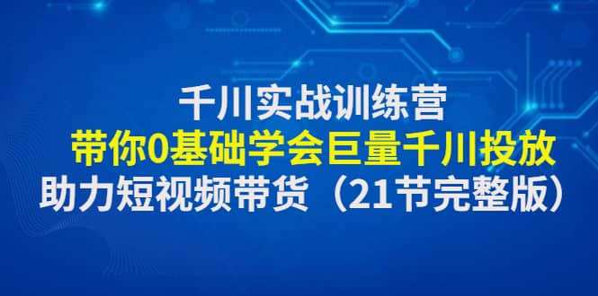 千川实战训练营：带你0基础学会巨量千川投放，助力短视频带货（21节完整版）白米粥资源网-汇集全网副业资源白米粥资源网