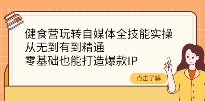 健食营玩转自媒体全技能实操，从无到有到精通，零基础也能打造爆款IP白米粥资源网-汇集全网副业资源白米粥资源网