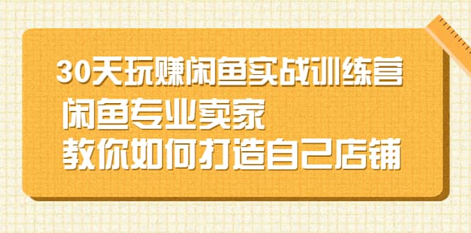 30天玩赚闲鱼实战训练营，闲鱼专业卖家教你如何打造自己店铺白米粥资源网-汇集全网副业资源白米粥资源网