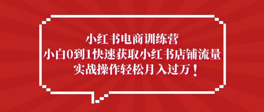 小红书电商训练营，小白0到1快速获取小红书店铺流量白米粥资源网-汇集全网副业资源白米粥资源网