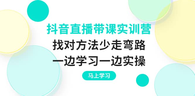 抖音直播带课实训营：找对方法少走弯路，一边学习一边实操白米粥资源网-汇集全网副业资源白米粥资源网