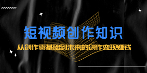 短视频创作知识:从创作零基础到未来的创作变现赚钱白米粥资源网-汇集全网副业资源白米粥资源网