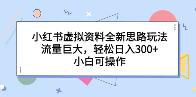 小红书虚拟资料全新思路玩法，流量巨大，轻松日入300 ，小白可操作白米粥资源网-汇集全网副业资源白米粥资源网