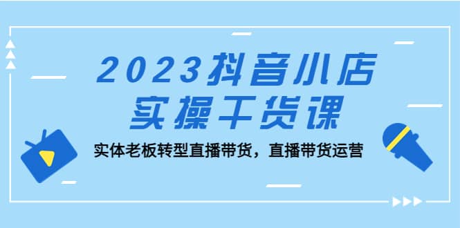 2023抖音小店实操干货课：实体老板转型直播带货，直播带货运营白米粥资源网-汇集全网副业资源白米粥资源网