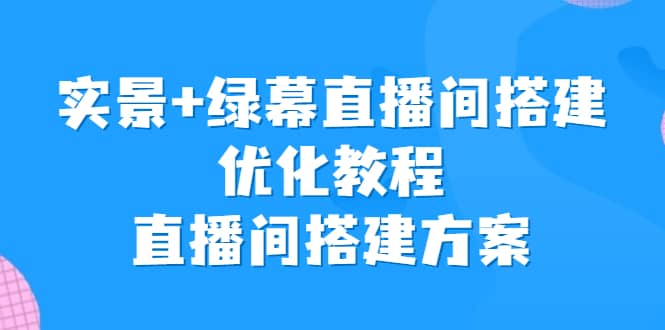 实景 绿幕直播间搭建优化教程，直播间搭建方案白米粥资源网-汇集全网副业资源白米粥资源网