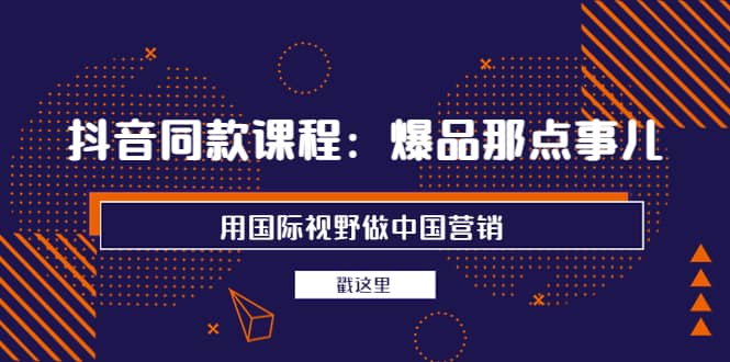 抖音同款课程：爆品那点事儿，用国际视野做中国营销（20节课）白米粥资源网-汇集全网副业资源白米粥资源网