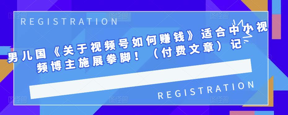 男儿国《关于视频号如何赚钱》适合中小视频博主施展拳脚！（付费文章）白米粥资源网-汇集全网副业资源白米粥资源网