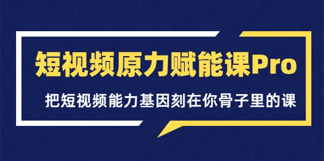 短视频原力赋能课Pro，把短视频能力基因刻在你骨子里的课（价值4999元）白米粥资源网-汇集全网副业资源白米粥资源网