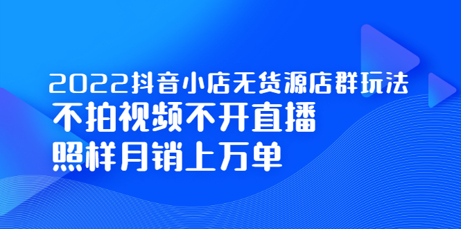 2022抖音小店无货源店群玩法，不拍视频不开直播照样月销上万单白米粥资源网-汇集全网副业资源白米粥资源网