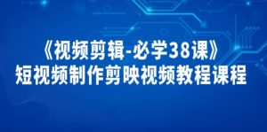 《视频剪辑-必学38课》短视频制作剪映视频教程课程白米粥资源网-汇集全网副业资源白米粥资源网