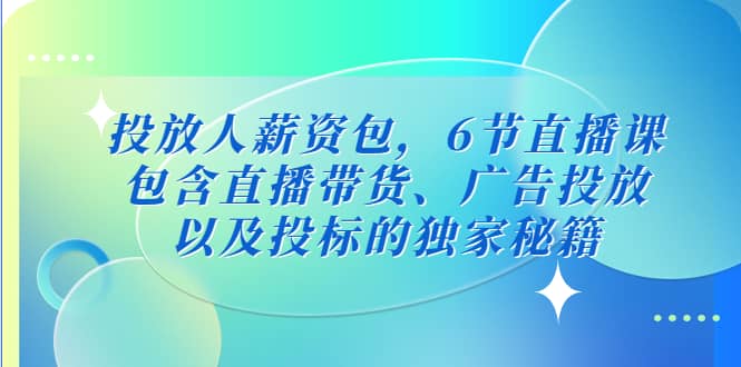 投放人薪资包，6节直播课，包含直播带货、广告投放、以及投标的独家秘籍白米粥资源网-汇集全网副业资源白米粥资源网