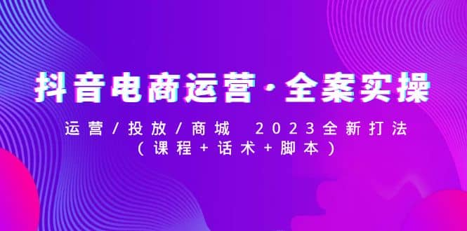 抖音电商运营·全案实操：运营/投放/商城 2023全新打法白米粥资源网-汇集全网副业资源白米粥资源网