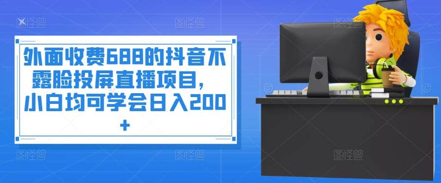 外面收费688的抖音不露脸投屏直播项目，小白均可学会日入200白米粥资源网-汇集全网副业资源白米粥资源网