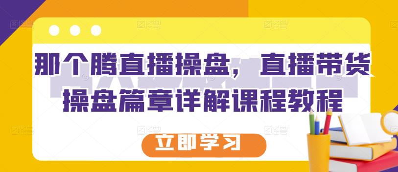 那个腾直播操盘，直播带货操盘篇章详解课程教程白米粥资源网-汇集全网副业资源白米粥资源网