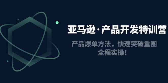 亚马逊·产品开发特训营：产品爆单方法，快速突破重围，全程实操白米粥资源网-汇集全网副业资源白米粥资源网