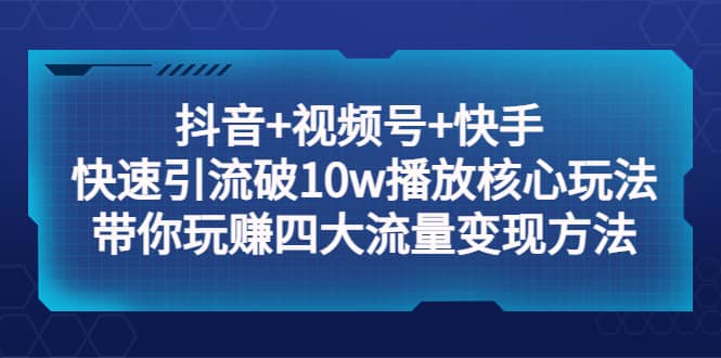 抖音 视频号 快手 快速引流破10w播放核心玩法：带你玩赚四大流量变现方法白米粥资源网-汇集全网副业资源白米粥资源网