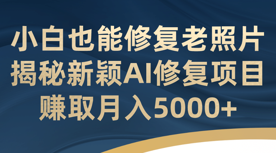 小白也能修复老照片！揭秘新颖AI修复项目，赚取月入5000白米粥资源网-汇集全网副业资源白米粥资源网