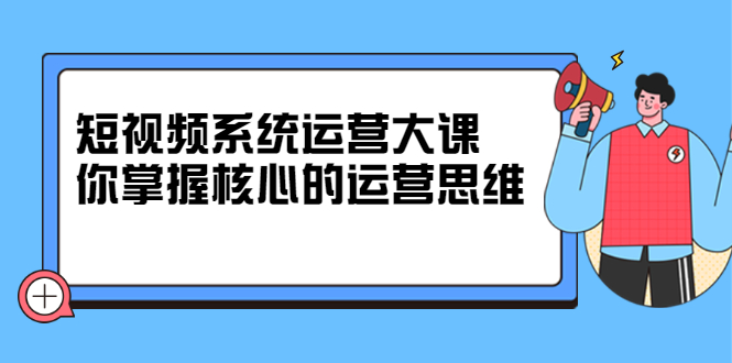 短视频系统运营大课，你掌握核心的运营思维 价值7800元白米粥资源网-汇集全网副业资源白米粥资源网