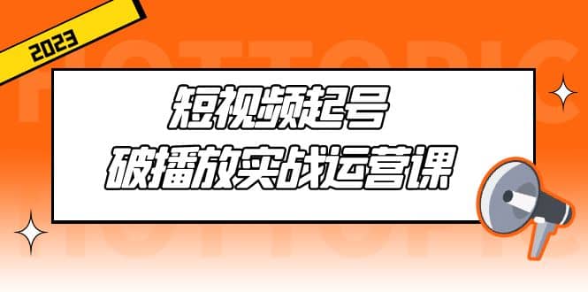 短视频起号·破播放实战运营课，用通俗易懂大白话带你玩转短视频白米粥资源网-汇集全网副业资源白米粥资源网