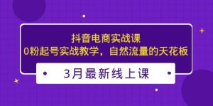 3月最新抖音电商实战课：0粉起号实战教学，自然流量的天花板白米粥资源网-汇集全网副业资源白米粥资源网