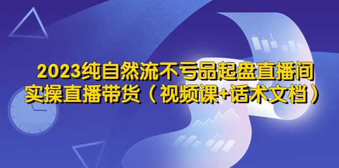 2023纯自然流不亏品起盘直播间，实操直播带货（视频课 话术文档）白米粥资源网-汇集全网副业资源白米粥资源网