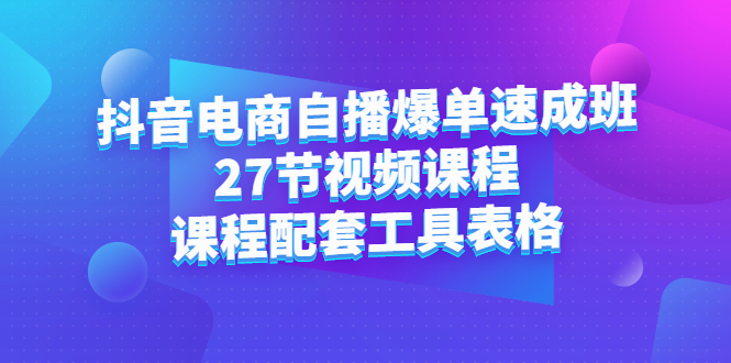 抖音电商自播爆单速成班：27节视频课程 课程配套工具表格白米粥资源网-汇集全网副业资源白米粥资源网