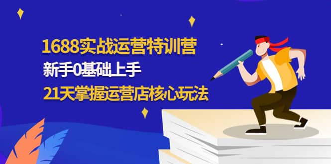 1688实战特训营：新手0基础上手，21天掌握运营店核心玩法白米粥资源网-汇集全网副业资源白米粥资源网