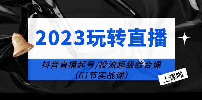 2023玩转直播线上课：抖音直播起号-投流超级干货（61节实战课）白米粥资源网-汇集全网副业资源白米粥资源网