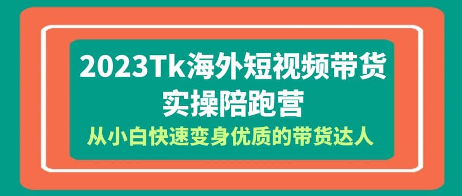 2023-Tk海外短视频带货-实操陪跑营，从小白快速变身优质的带货达人白米粥资源网-汇集全网副业资源白米粥资源网