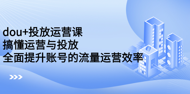 dou 投放运营课：搞懂运营与投放，全面提升账号的流量运营效率白米粥资源网-汇集全网副业资源白米粥资源网