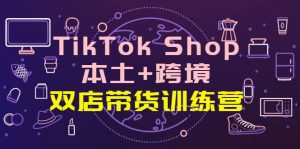 TikTok Shop本土 跨境 双店带货训练营(第十五期)全球好物买卖 一店卖全球白米粥资源网-汇集全网副业资源白米粥资源网