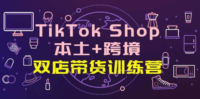 TikTok Shop本土 跨境 双店带货训练营（第十五期）全球好物买卖 一店卖全球白米粥资源网-汇集全网副业资源白米粥资源网