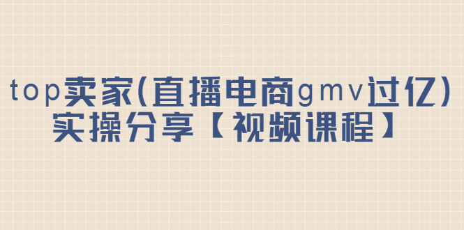 top卖家（直播电商gmv过亿）实操分享【视频课程】白米粥资源网-汇集全网副业资源白米粥资源网