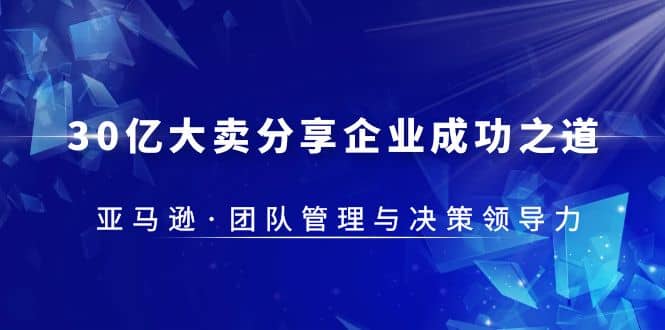 30·亿大卖·分享企业·成功之道-亚马逊·团队管理与决策领导力白米粥资源网-汇集全网副业资源白米粥资源网