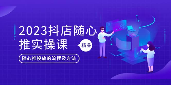 2023抖店随心推实操课，搞懂抖音小店随心推投放的流程及方法白米粥资源网-汇集全网副业资源白米粥资源网