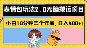 表情包玩法2.0无脑搬运项目，小白10分钟三个作品，日入400 ！【揭秘】白米粥资源网-汇集全网副业资源白米粥资源网