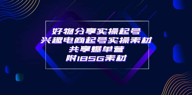 某收费培训·好物分享实操起号 兴趣电商起号实操素材共享爆单营（185G素材)白米粥资源网-汇集全网副业资源白米粥资源网