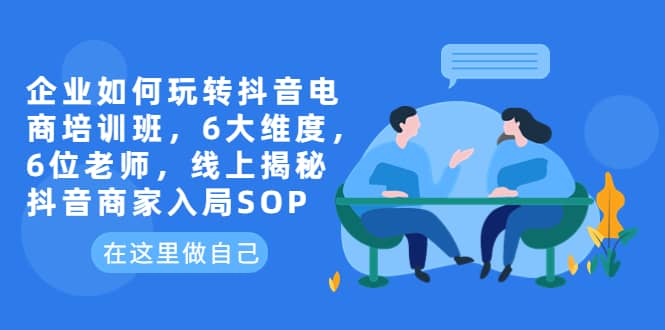 企业如何玩转抖音电商培训班，6大维度，6位老师，线上揭秘抖音商家入局SOP白米粥资源网-汇集全网副业资源白米粥资源网