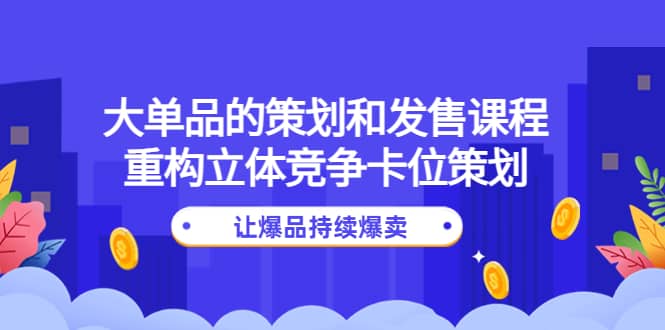 大单品的策划和发售课程：重构立体竞争卡位策划，让爆品持续爆卖白米粥资源网-汇集全网副业资源白米粥资源网