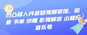 凹凸超人抖音短视频变现,风景 书单 沙雕 影视 解说 小程序 音乐号白米粥资源网-汇集全网副业资源白米粥资源网