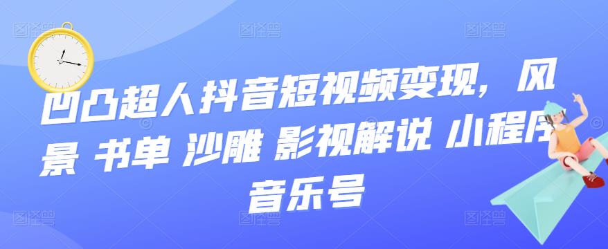 凹凸超人抖音短视频变现，风景 书单 沙雕 影视 解说 小程序 音乐号白米粥资源网-汇集全网副业资源白米粥资源网