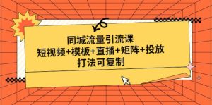 同城流量引流课：短视频 模板 直播 矩阵 投放，打法可复制(无水印)白米粥资源网-汇集全网副业资源白米粥资源网