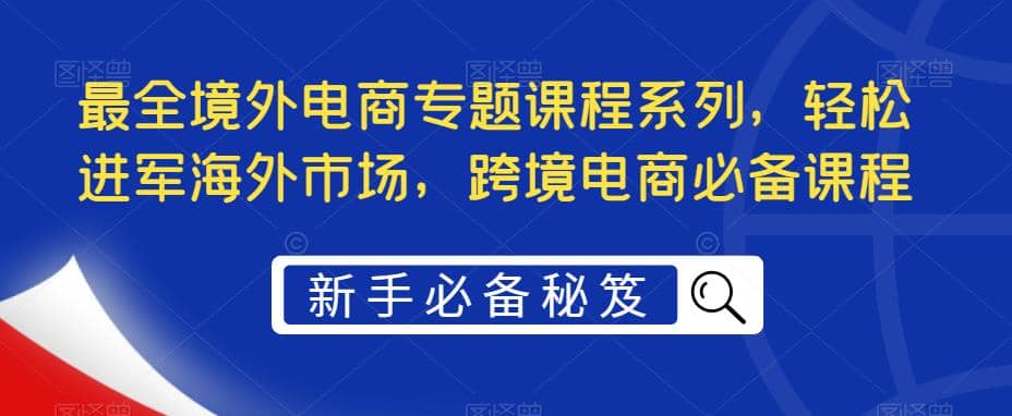 最全境外电商专题课程系列，轻松进军海外市场，跨境电商必备课程白米粥资源网-汇集全网副业资源白米粥资源网