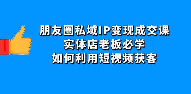 朋友圈私域IP变现成交课：实体店老板必学，如何利用短视频获客白米粥资源网-汇集全网副业资源白米粥资源网