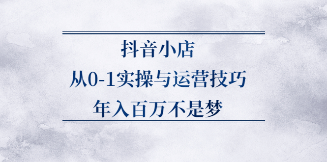 抖音小店从0-1实操与运营技巧,价值5980元白米粥资源网-汇集全网副业资源白米粥资源网