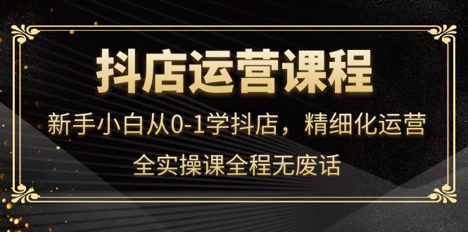 抖店运营，新手小白从0-1学抖店，精细化运营，全实操课全程无废话白米粥资源网-汇集全网副业资源白米粥资源网