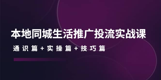 本地同城生活推广投流实战课：通识篇 实操篇 技巧篇白米粥资源网-汇集全网副业资源白米粥资源网