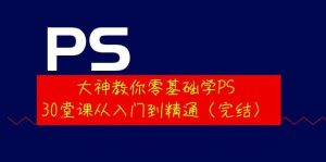 大神教你零基础学PS,30堂课从入门到精通(完结)白米粥资源网-汇集全网副业资源白米粥资源网